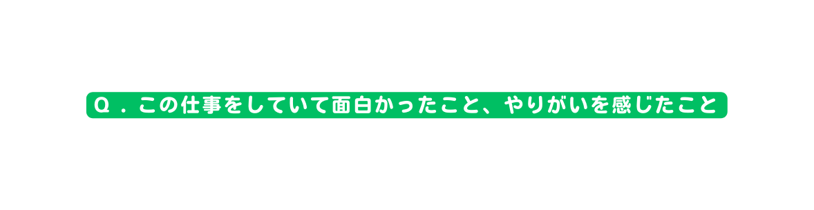 Q この仕事をしていて面白かったこと やりがいを感じたこと