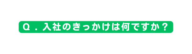 Q 入社のきっかけは何ですか